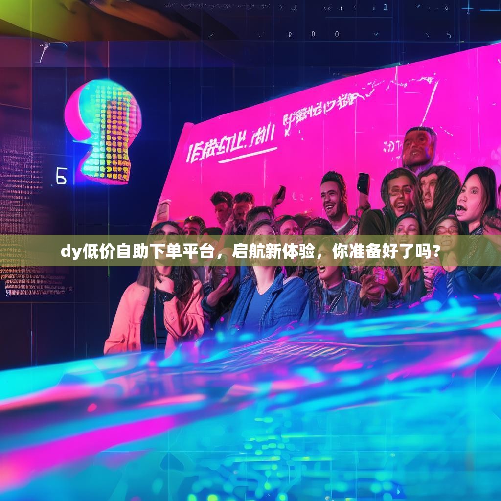 dy低价自助下单平台，启航新体验，你准备好了吗？