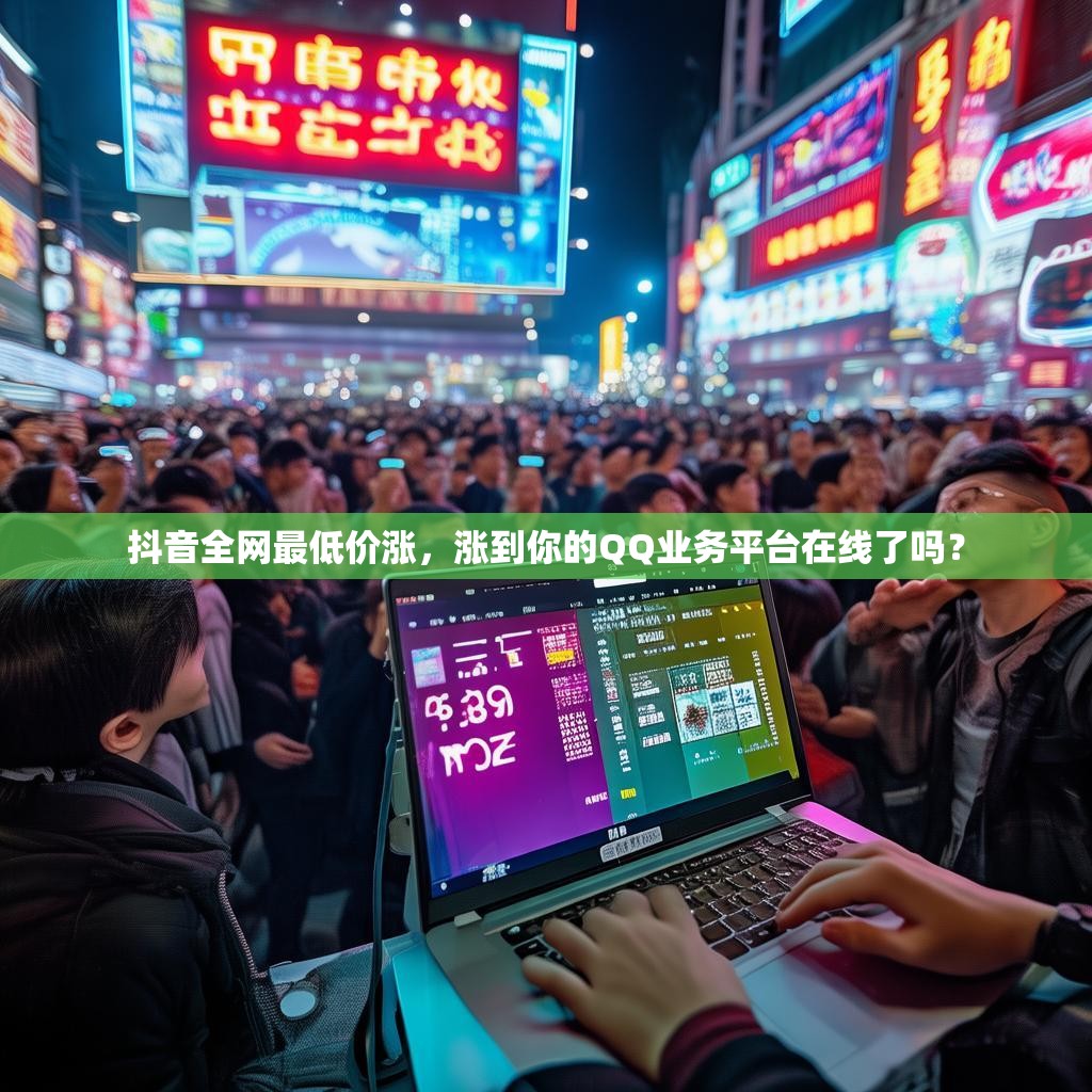抖音全网最低价涨，涨到你的QQ业务平台在线了吗？