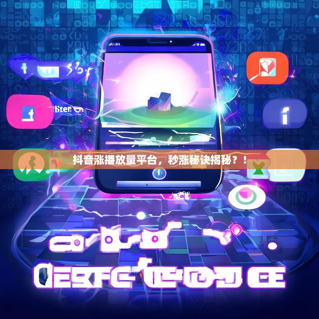 抖音涨播放量平台，秒涨秘诀揭秘？！