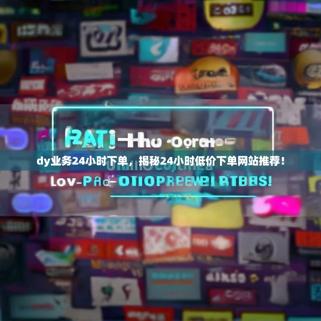 dy业务24小时下单，揭秘24小时低价下单网站推荐！