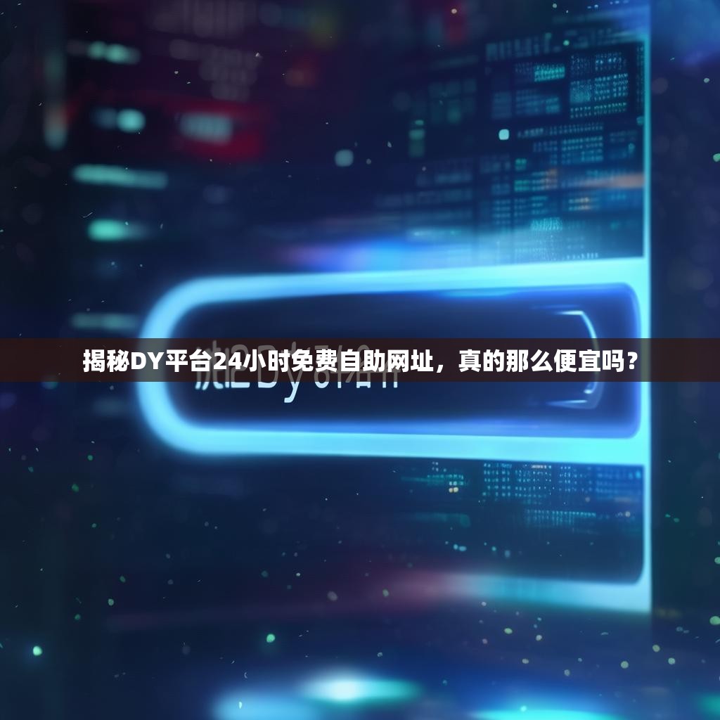 揭秘DY平台24小时免费自助网址，真的那么便宜吗？