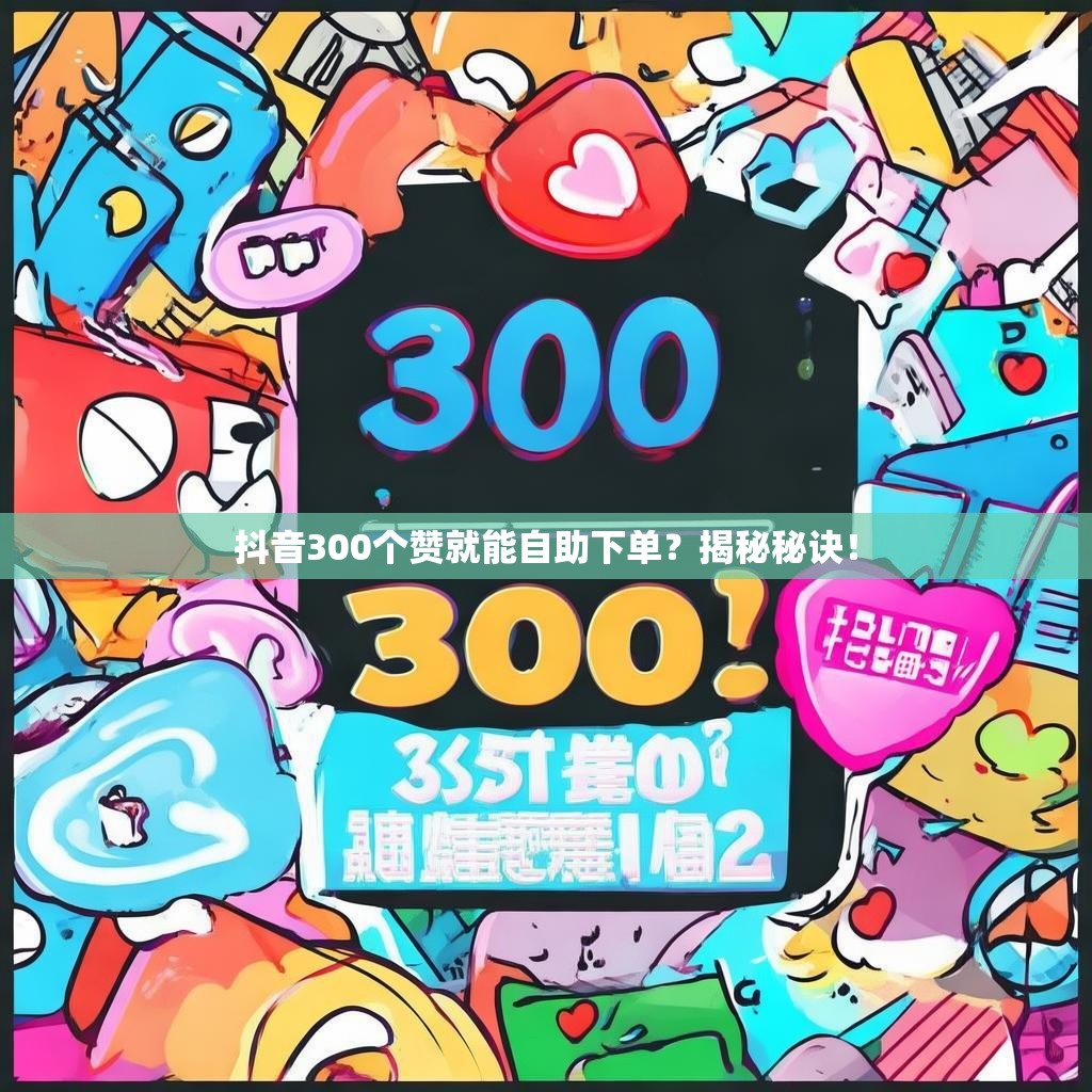 抖音300个赞就能自助下单？揭秘秘诀！