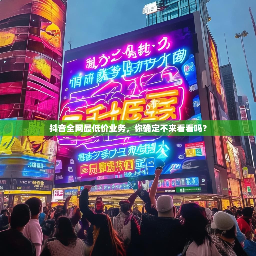 抖音全网最低价业务，你确定不来看看吗？