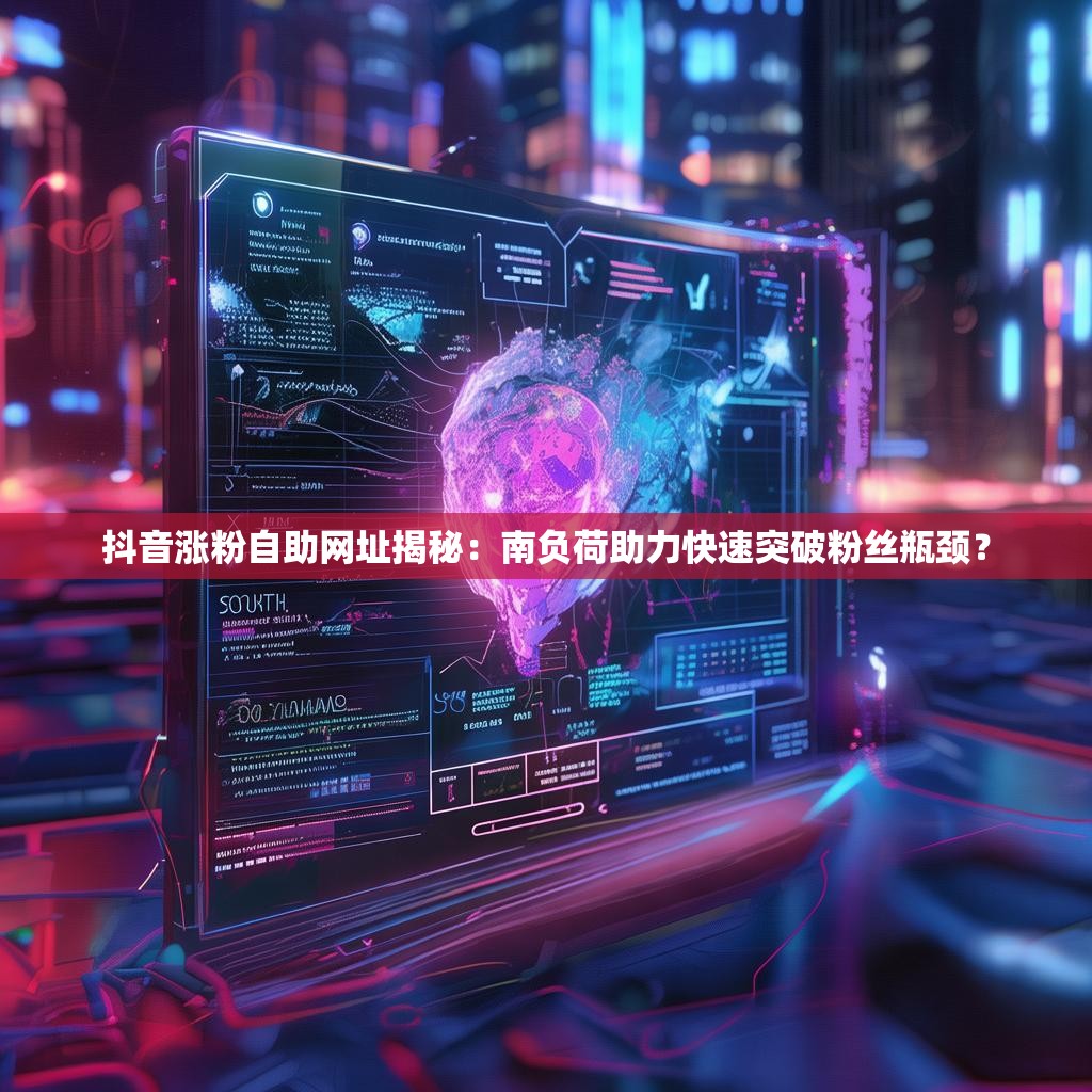 抖音涨粉自助网址揭秘：南负荷助力快速突破粉丝瓶颈？