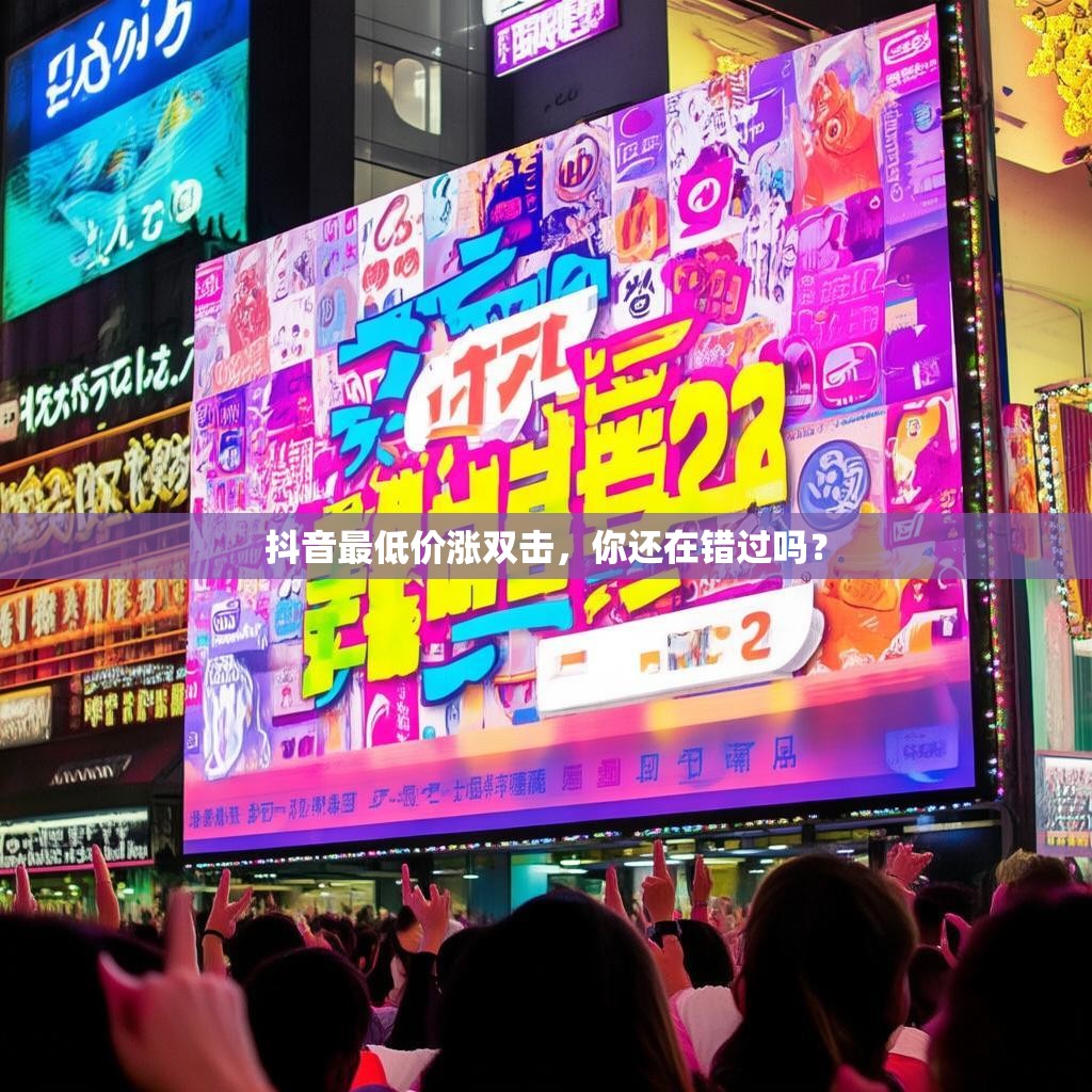 抖音最低价涨双击，你还在错过吗？