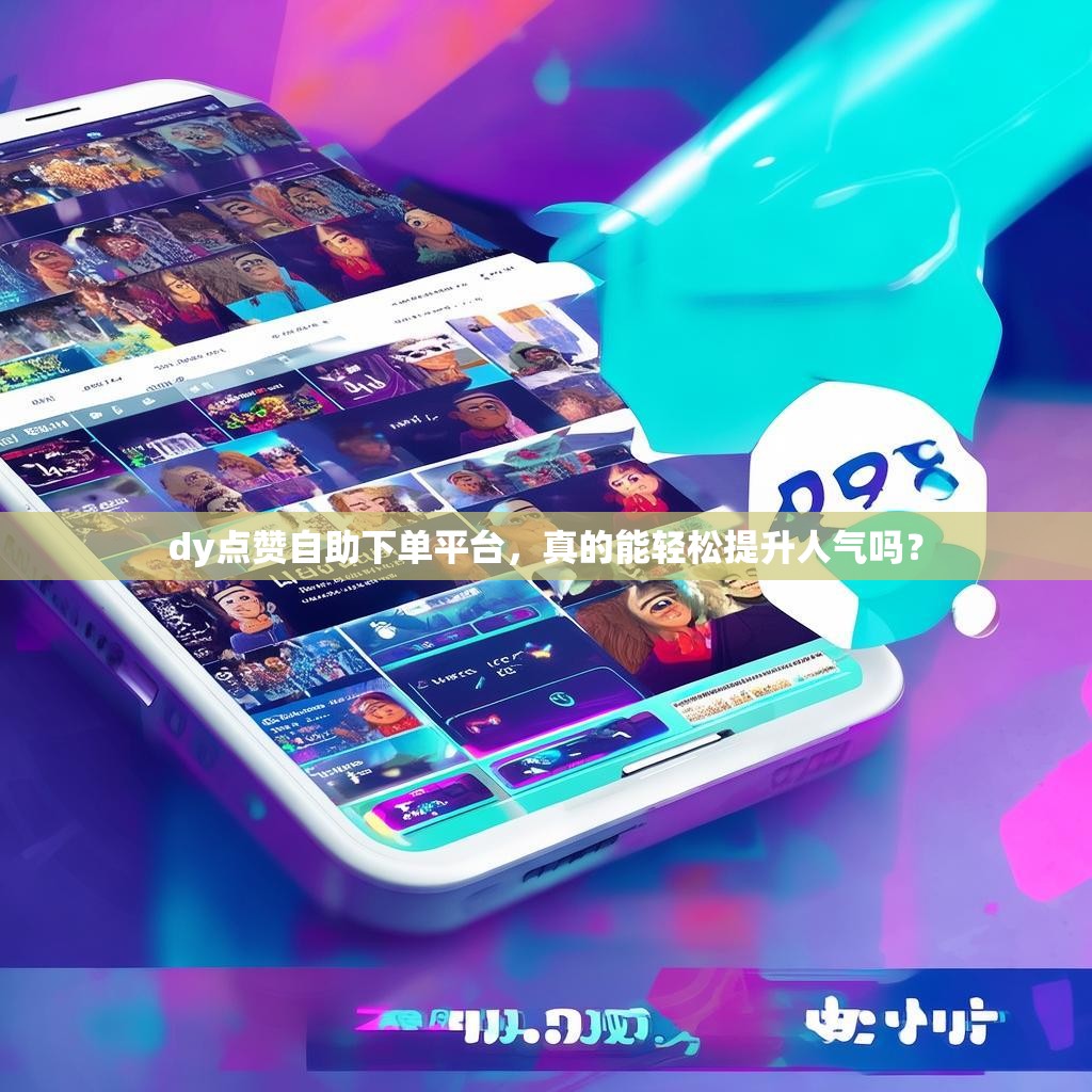 dy点赞自助下单平台，真的能轻松提升人气吗？