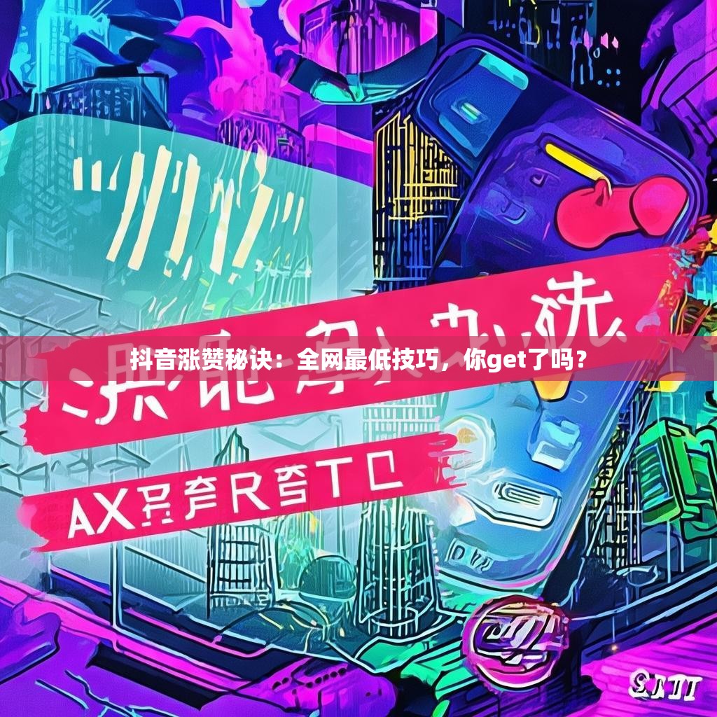 抖音涨赞秘诀：全网最低技巧，你get了吗？