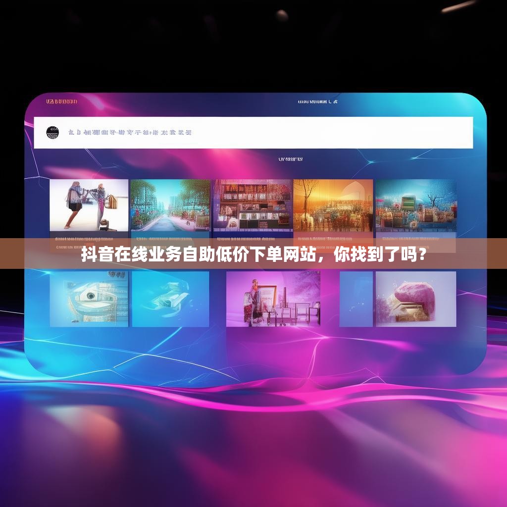 抖音在线业务自助低价下单网站，你找到了吗？