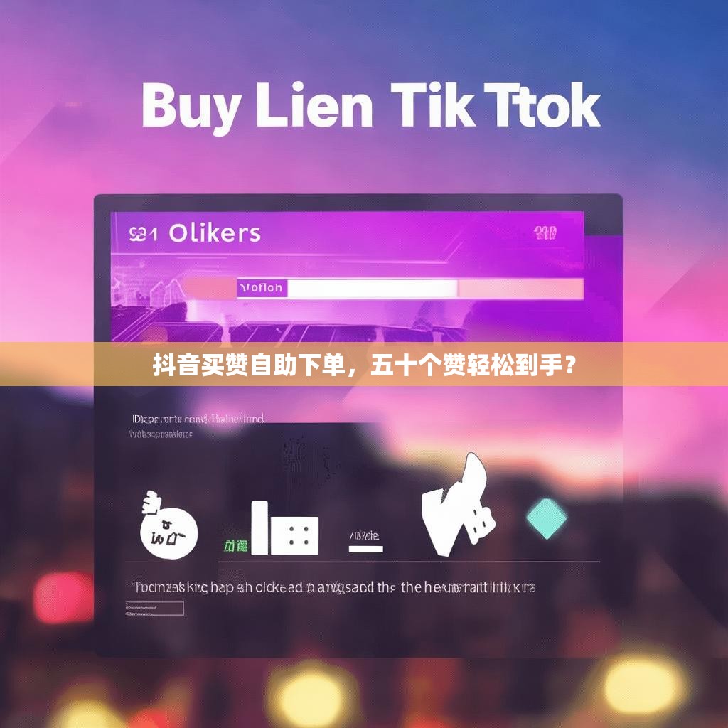 抖音买赞自助下单，五十个赞轻松到手？