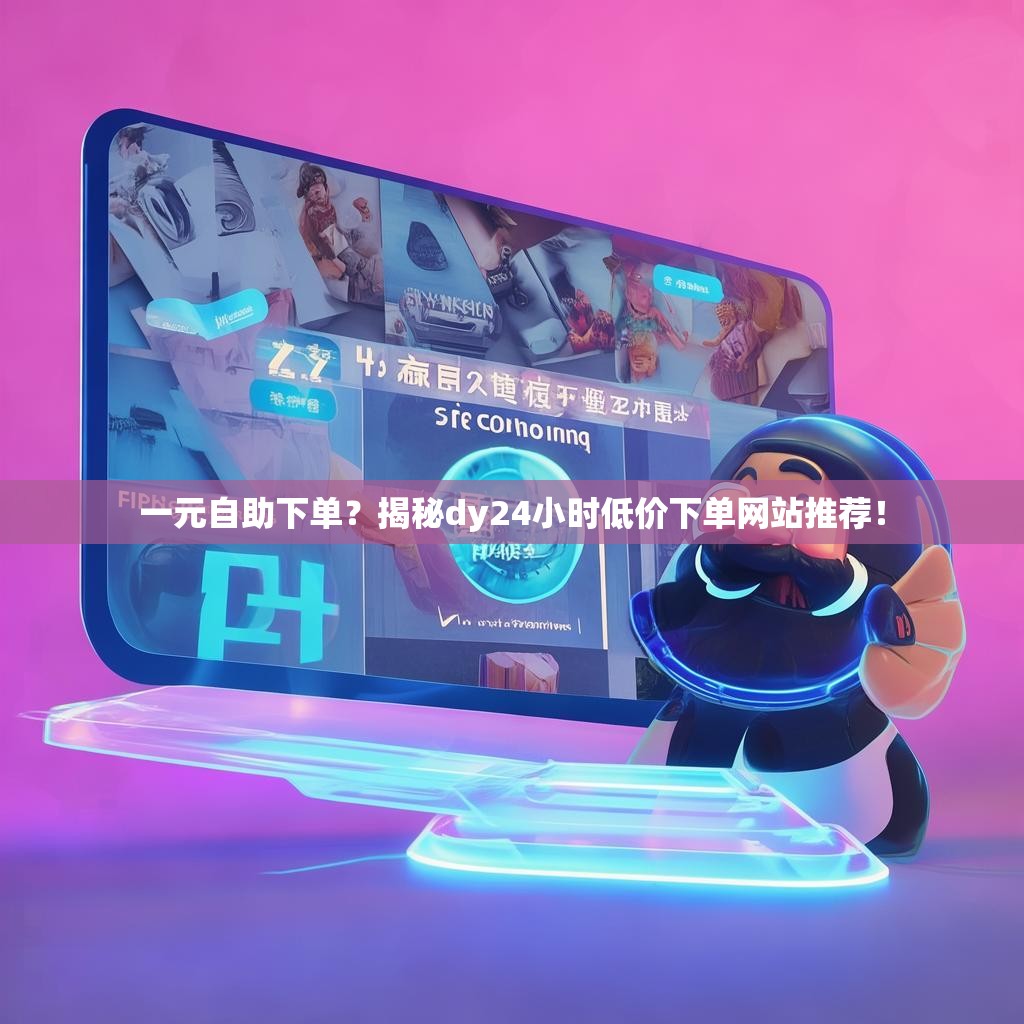 一元自助下单？揭秘dy24小时低价下单网站推荐！