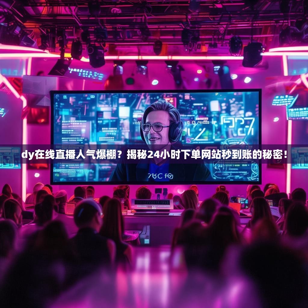 dy在线直播人气爆棚？揭秘24小时下单网站秒到账的秘密！