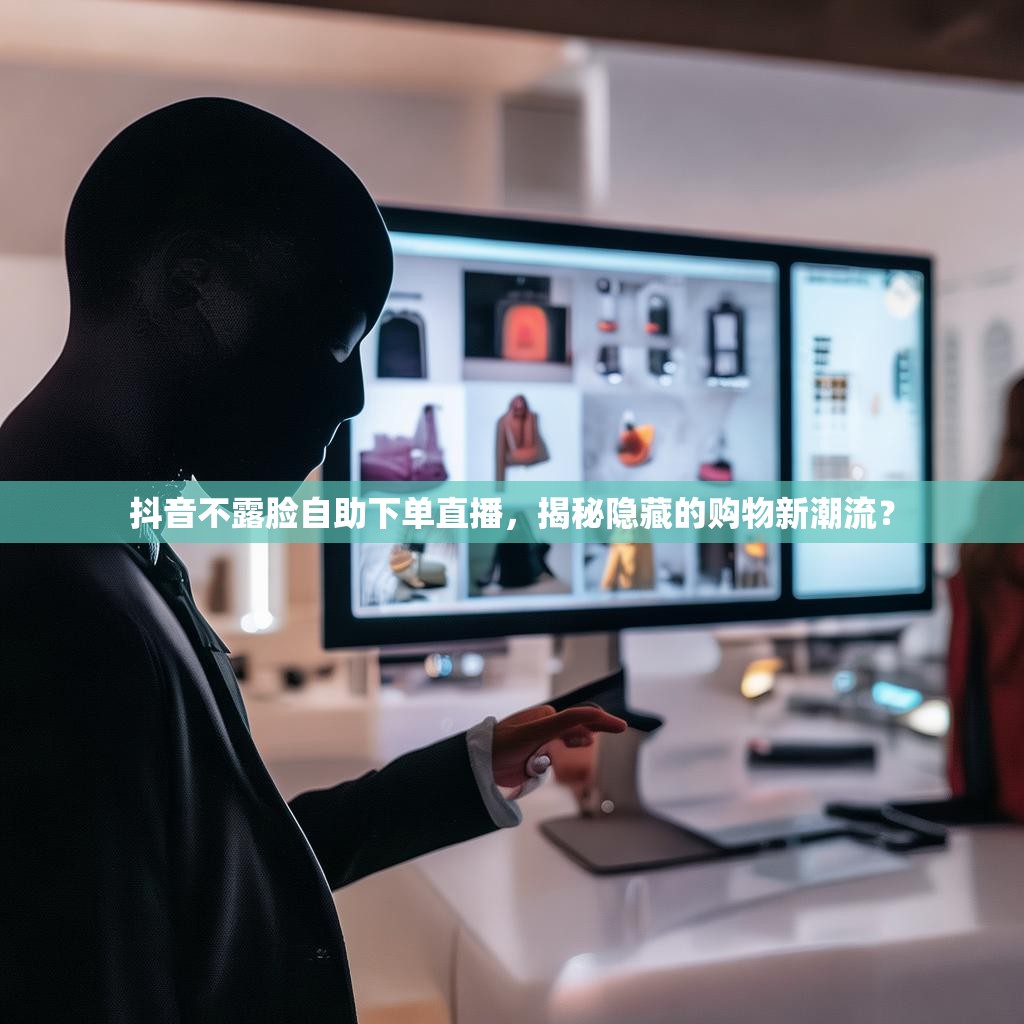 抖音不露脸自助下单直播，揭秘隐藏的购物新潮流？