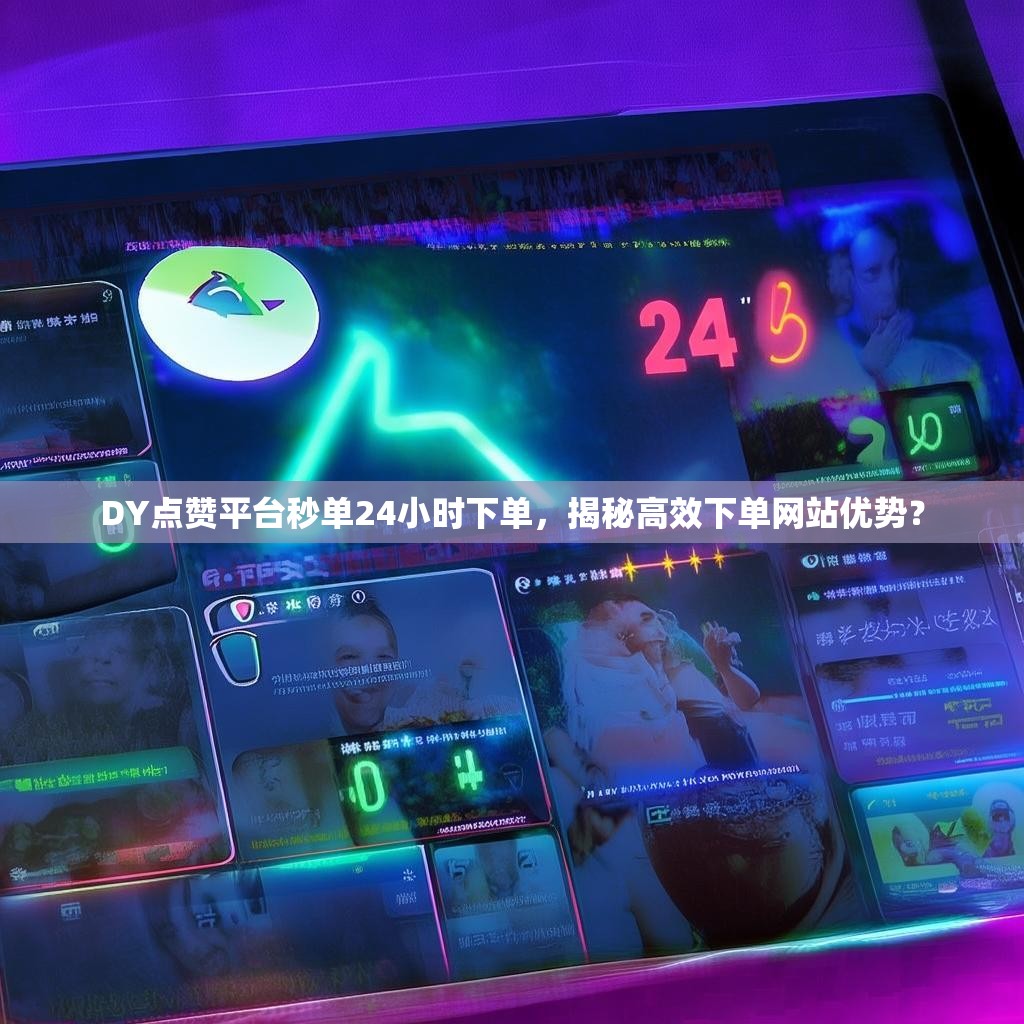 DY点赞平台秒单24小时下单，揭秘高效下单网站优势？