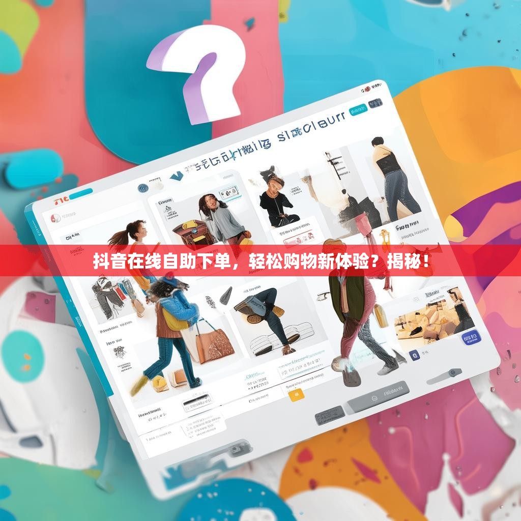 抖音在线自助下单，轻松购物新体验？揭秘！