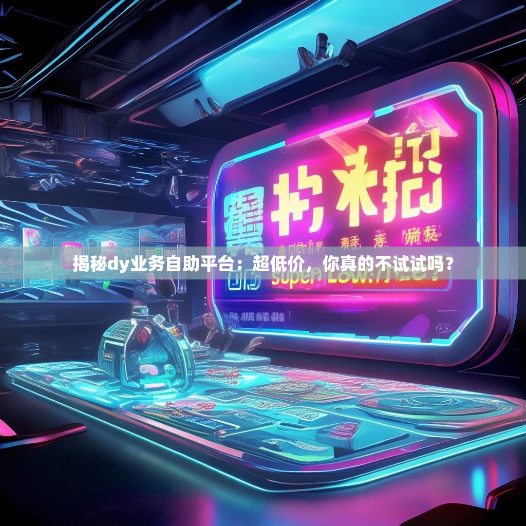 揭秘dy业务自助平台：超低价，你真的不试试吗？