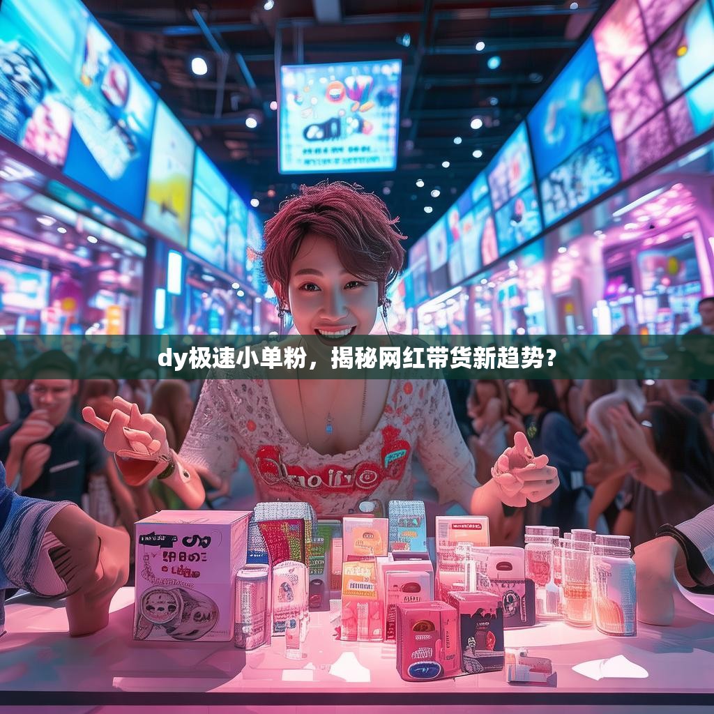 dy极速小单粉，揭秘网红带货新趋势？