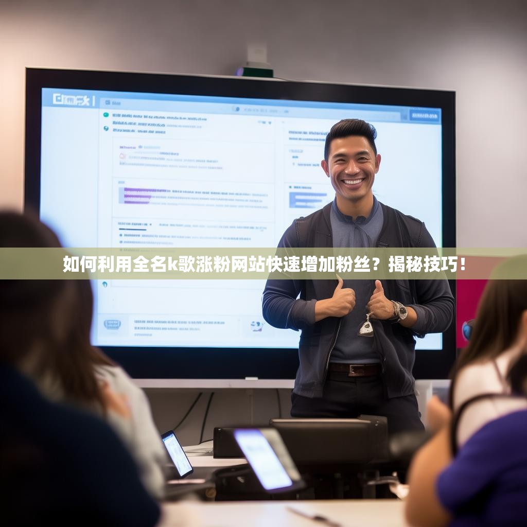 如何利用全名k歌涨粉网站快速增加粉丝？揭秘技巧！