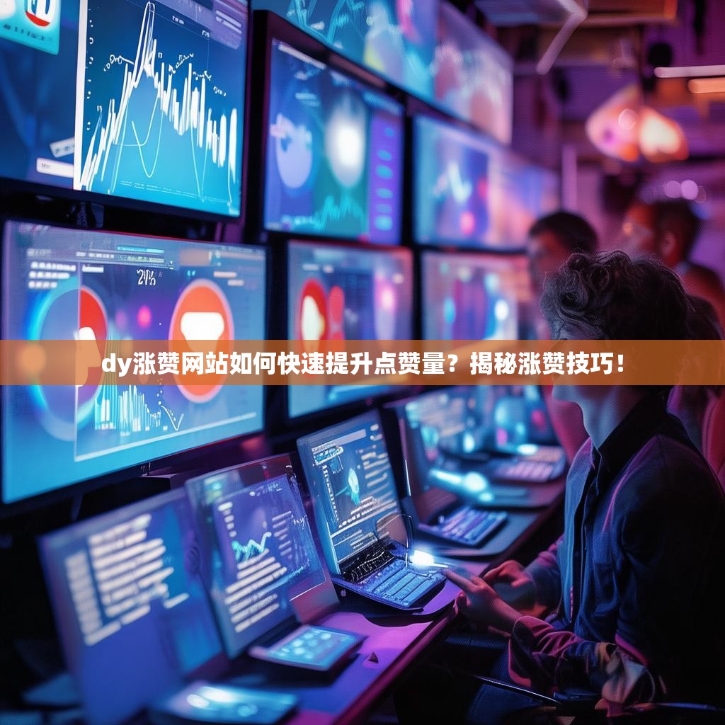 dy涨赞网站如何快速提升点赞量？揭秘涨赞技巧！