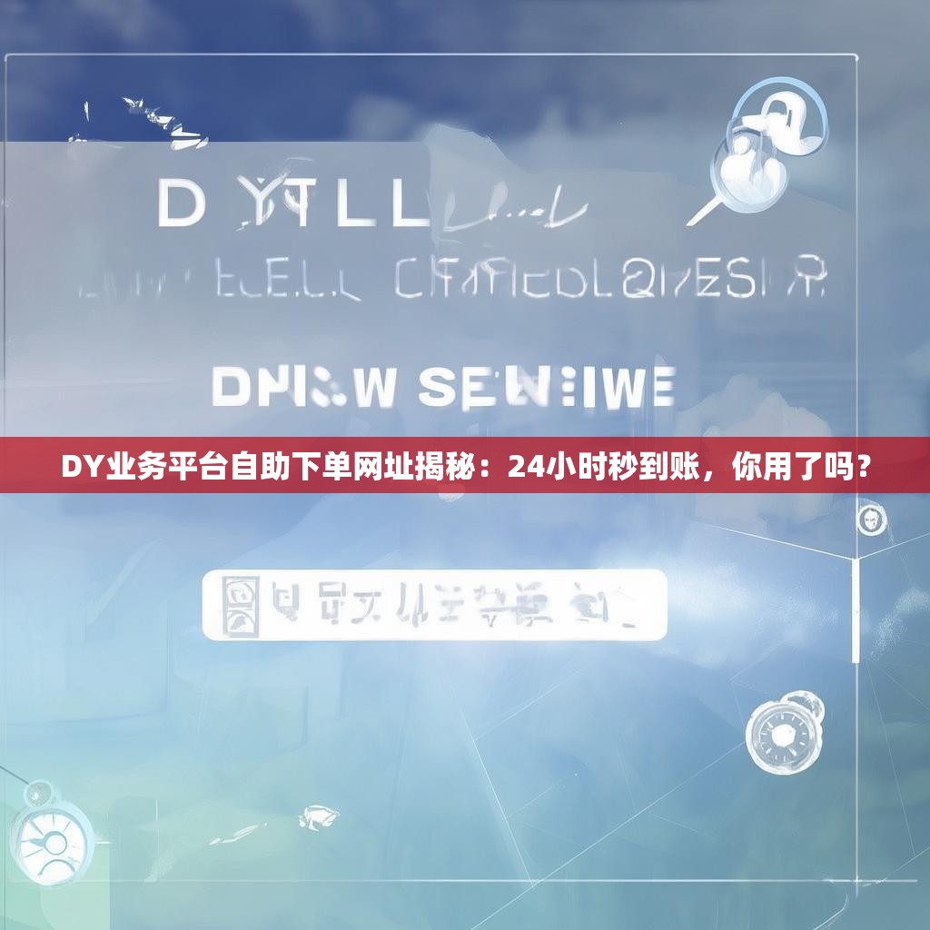DY业务平台自助下单网址揭秘：24小时秒到账，你用了吗？