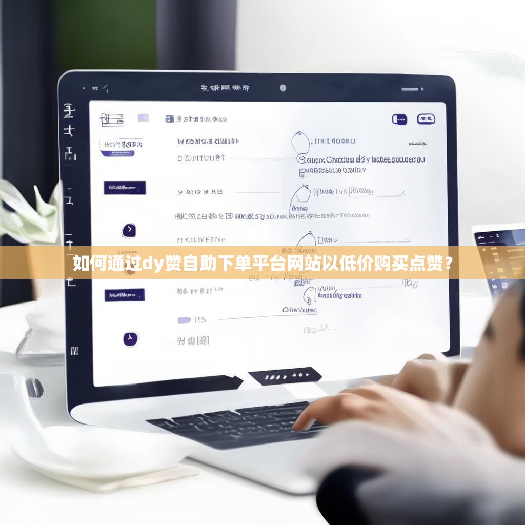 如何通过dy赞自助下单平台网站以低价购买点赞？
