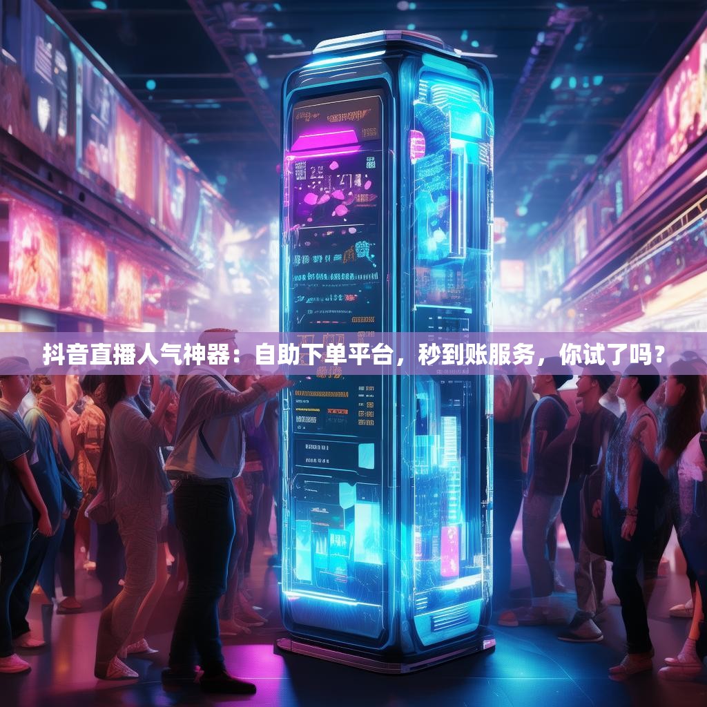 抖音直播人气神器：自助下单平台，秒到账服务，你试了吗？
